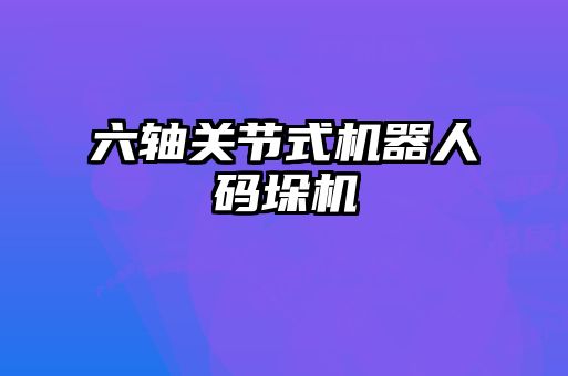 六軸關節式機器人碼垛機