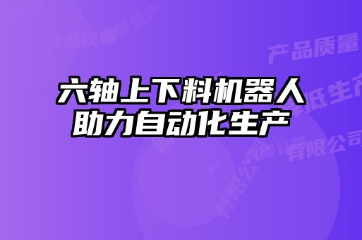 六軸上下料機器人助力自動化生產