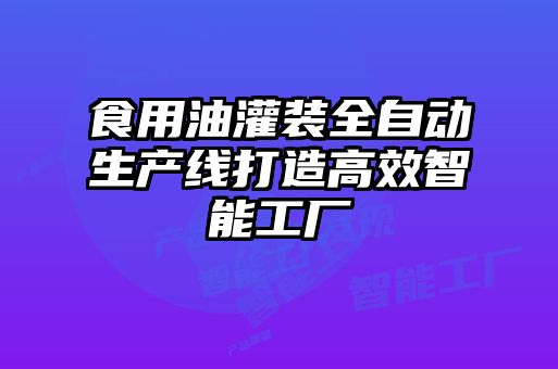 食用油灌裝全自動(dòng)生產(chǎn)線(xiàn)打造高效智能工廠(chǎng)