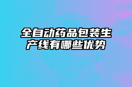 全自動藥品包裝生產線有哪些優(yōu)勢