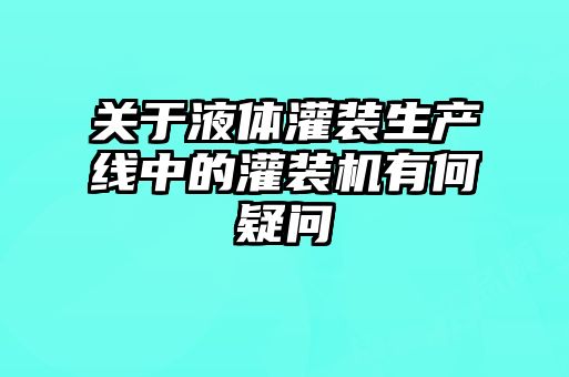 關于液體灌裝生產線中的灌裝機有何疑問
