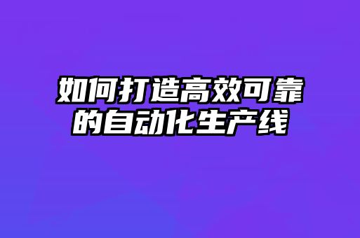 如何打造高效可靠的自動化生產線