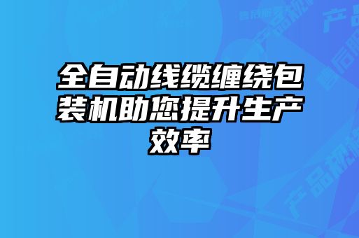 全自動線纜纏繞包裝機助您提升生產效率