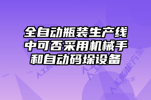 全自動瓶裝生產線中可否采用機械手和自動碼垛設備