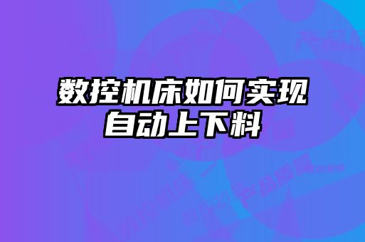 數(shù)控機床如何實現(xiàn)自動上下料
