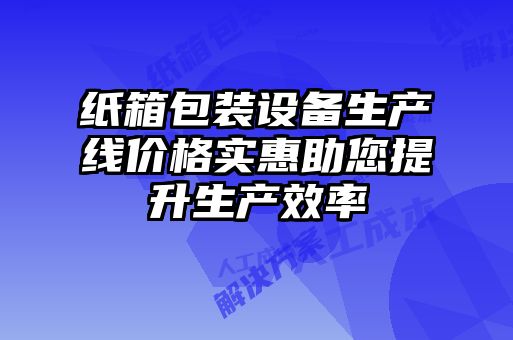 紙箱包裝設備生產線價格實惠助您提升生產效率