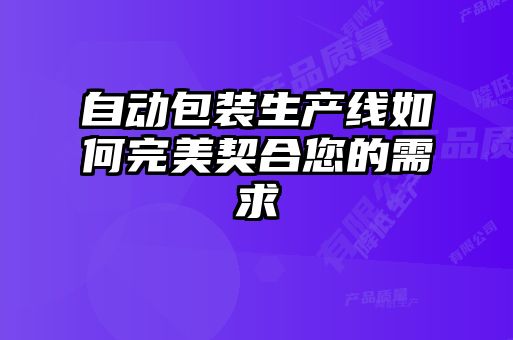 自動包裝生產線如何完美契合您的需求