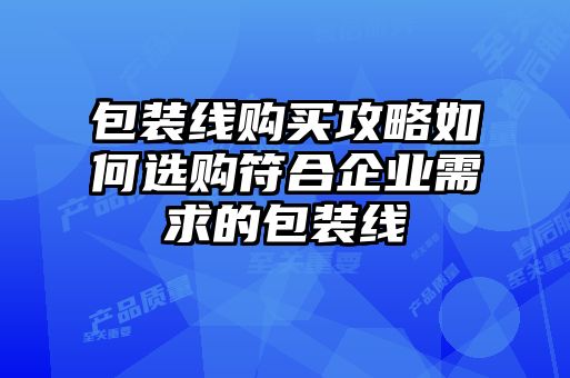 包裝線購買攻略如何選購符合企業需求的包裝線