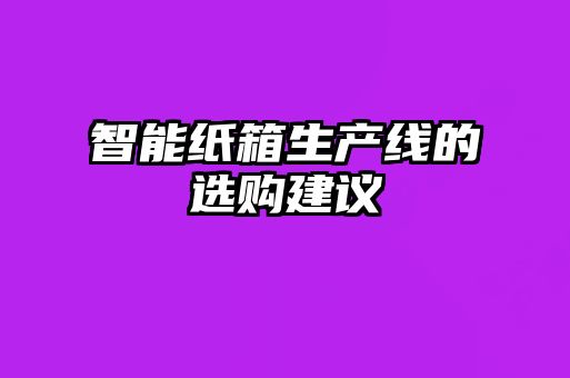 智能紙箱生產線的選購建議