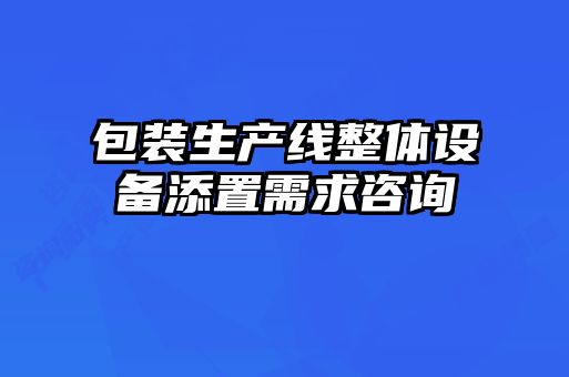 包裝生產線整體設備添置需求咨詢