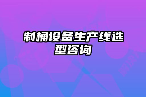 制桶設備生產(chǎn)線選型咨詢