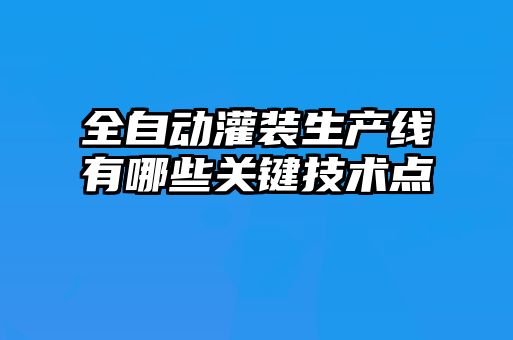 全自動灌裝生產線有哪些關鍵技術點