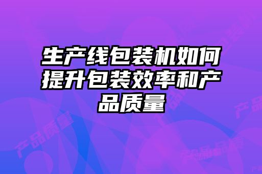 生產(chǎn)線包裝機如何提升包裝效率和產(chǎn)品質(zhì)量