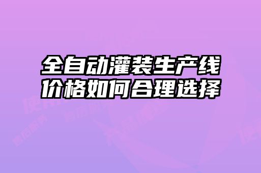 全自動灌裝生產線價格如何合理選擇