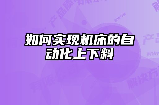 如何實現(xiàn)機床的自動化上下料