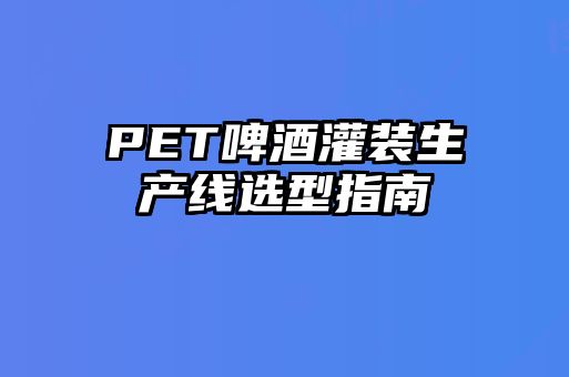 PET啤酒灌裝生產(chǎn)線選型指南