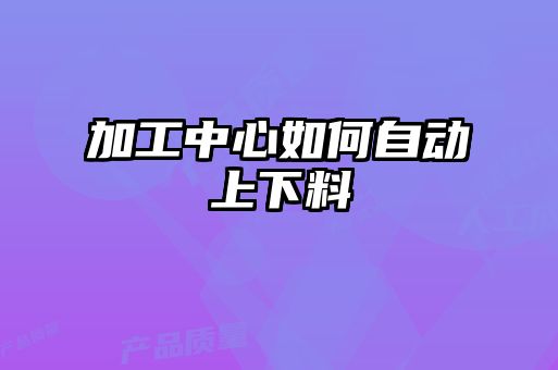 加工中心如何自動上下料