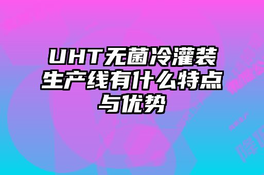 UHT無菌冷灌裝生產線有什么特點與優勢