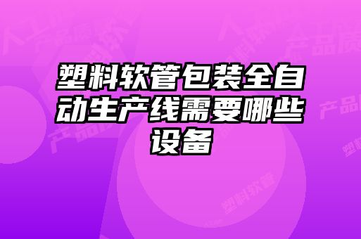 塑料軟管包裝全自動(dòng)生產(chǎn)線需要哪些設(shè)備