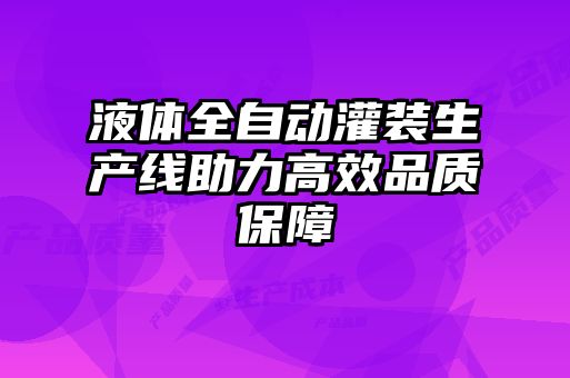 液體全自動灌裝生產線助力高效品質保障