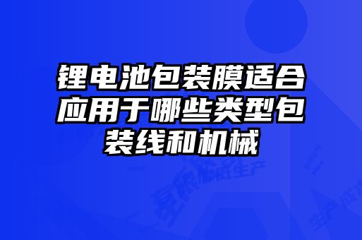 鋰電池包裝膜適合應用于哪些類型包裝線和機械