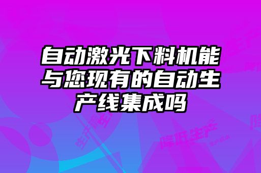 自動激光下料機能與您現(xiàn)有的自動生產線集成嗎
