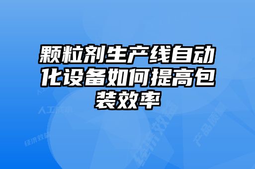 顆粒劑生產線自動化設備如何提高包裝效率