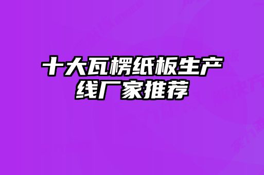 十大瓦楞紙板生產(chǎn)線廠家推薦