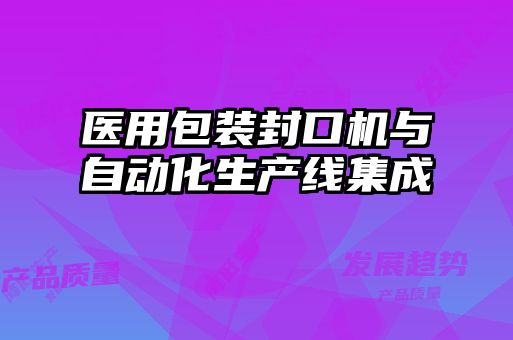 醫(yī)用包裝封口機與自動化生產線集成