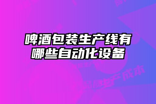 啤酒包裝生產線有哪些自動化設備