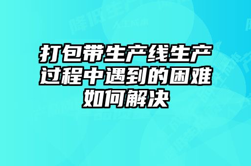 打包帶生產線生產過程中遇到的困難如何解決