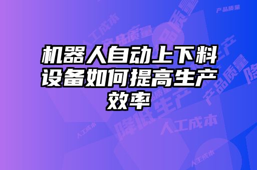 機器人自動上下料設備如何提高生產效率