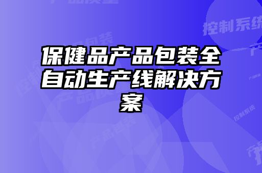 保健品產品包裝全自動生產線解決方案