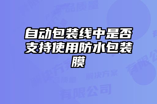 自動包裝線中是否支持使用防水包裝膜