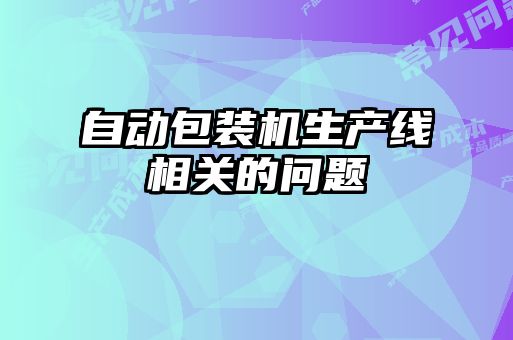 自動(dòng)包裝機(jī)生產(chǎn)線相關(guān)的問(wèn)題