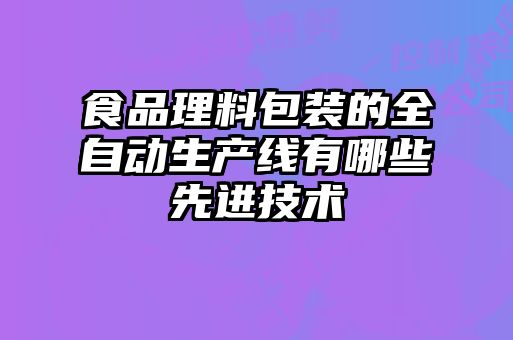 食品理料包裝的全自動生產線有哪些先進技術