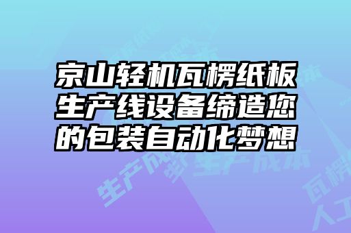京山輕機瓦楞紙板生產線設備締造您的包裝自動化夢想