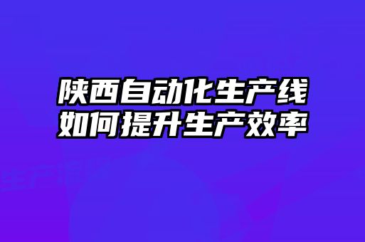 陜西自動化生產線如何提升生產效率