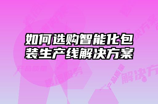 如何選購智能化包裝生產線解決方案
