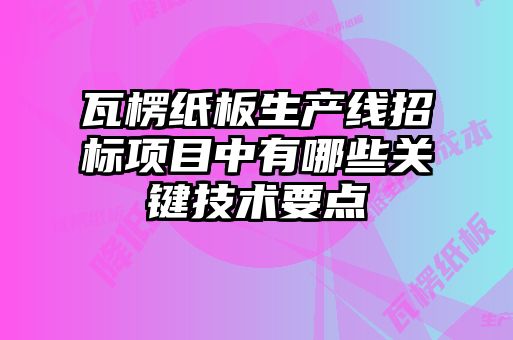 瓦楞紙板生產(chǎn)線招標(biāo)項(xiàng)目中有哪些關(guān)鍵技術(shù)要點(diǎn)